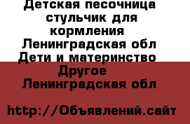 Детская песочница, стульчик для кормления - Ленинградская обл. Дети и материнство » Другое   . Ленинградская обл.